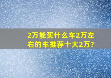 2万能买什么车2万左右的车推荐十大2万?