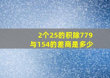 2个25的积除779与154的差商是多少(