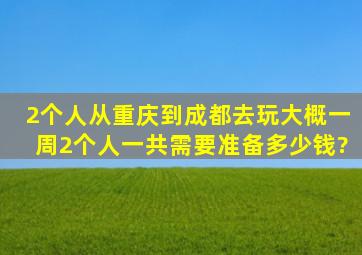 2个人从重庆到成都去玩大概一周2个人一共需要准备多少钱?