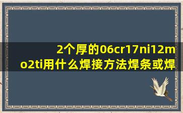 2个厚的06cr17ni12mo2ti用什么焊接方法,焊条或焊丝是什么