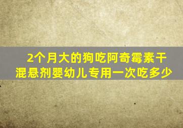 2个月大的狗吃阿奇霉素干混悬剂(婴幼儿专用)一次吃多少