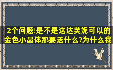 2个问题!是不是送达芙妮可以的金色小晶体,那要送什么?为什么我换QQ...