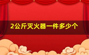 2公斤灭火器一件多少个