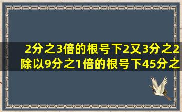 2分之3倍的根号下2又3分之2除以9分之1倍的根号下45分之1等于多少....