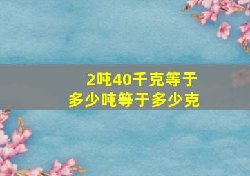 2吨40千克等于多少吨等于多少克