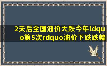 2天后,全国【油价大跌】,今年“第5次”油价下跌,跌幅创“今年新高...