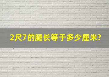 2尺7的腿长等于多少厘米?