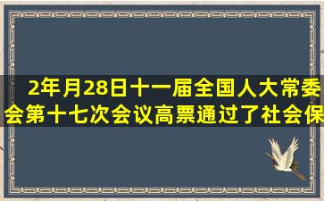 2年月28日,十一届全国人大常委会第十七次会议高票通过了社会保险法,...