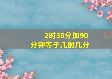 2时30分加90分钟等于几时几分(