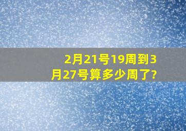 2月21号19周到3月27号算多少周了?