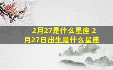 2月27是什么星座 2月27日出生是什么星座