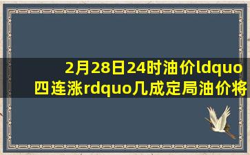 2月28日24时,油价“四连涨”几成定局,油价将重返7元时代了吗?