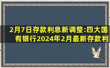 2月7日,存款利息新调整:四大国有银行,2024年2月最新存款利率表