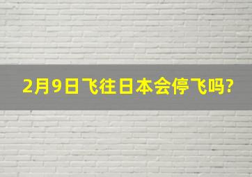 2月9日飞往日本会停飞吗?