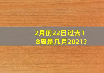 2月的22日过去18周是几月2021?