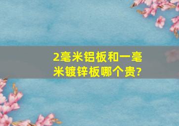 2毫米铝板和一毫米镀锌板哪个贵?