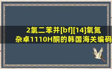 2氯二苯并[b,f][1,4]氧氮杂卓11(10H)酮的韩国海关编码是什么?