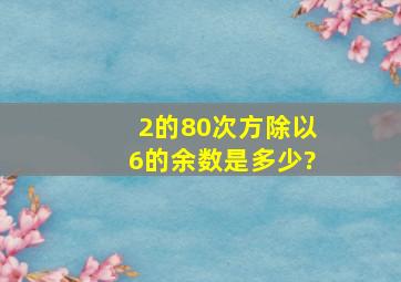 2的80次方除以6的余数是多少?