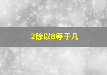 2除以8等于几