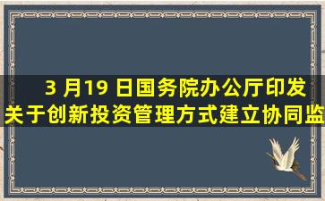 3 月19 日,国务院办公厅印发《关于创新投资管理方式建立协同监管...