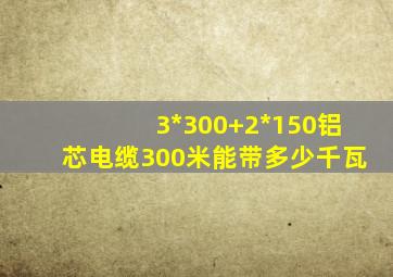 3*300+2*150铝芯电缆300米能带多少千瓦