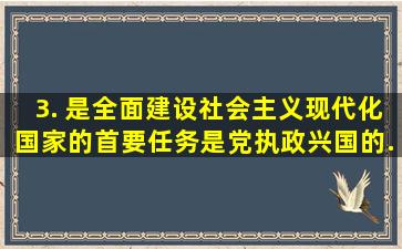 3. ()是全面建设社会主义现代化国家的首要任务。()是党执政兴国的...