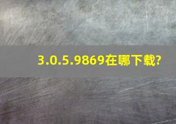 3.0.5.9869在哪下载?