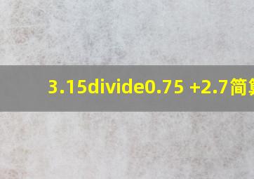 3.15÷0.75 +2.7简算