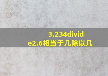 3.234÷2.6相当于几除以几