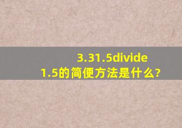 3.31.5÷1.5的简便方法是什么?