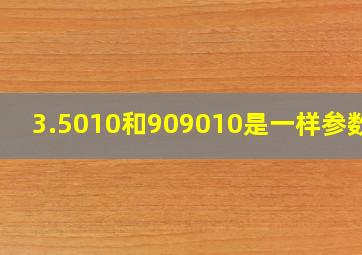 3.5010和909010是一样参数吗(