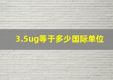 3.5ug等于多少国际单位