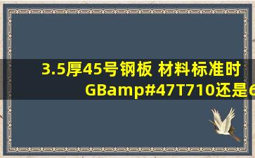 3.5厚45号钢板 材料标准时GB/T710还是699