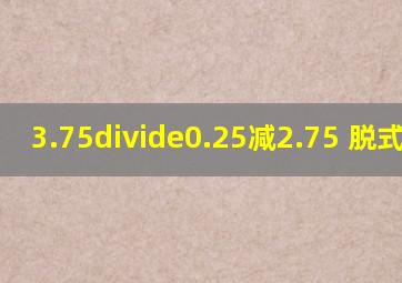 3.75÷0.25减2.75 脱式计算