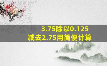 3.75除以0.125减去2.75用简便计算