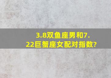 3.8双鱼座男和7.22巨蟹座女配对指数?