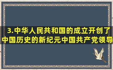 3.中华人民共和国的成立,开创了中国历史的新纪元。中国共产党领导...