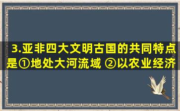 3.亚非四大文明古国的共同特点是( ) ①地处大河流域 ②以农业经济...