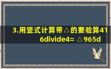 3.用竖式计算。(带△的要验算)416÷4= △965÷8= 54*24= 68*62= 