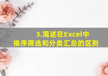 3.简述在Excel中排序、筛选和分类汇总的区别。