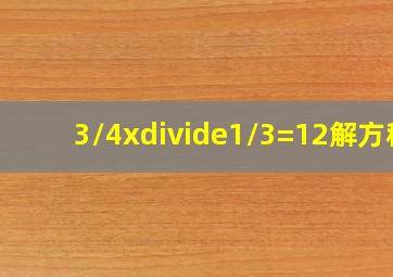 3/4x÷1/3=12解方程