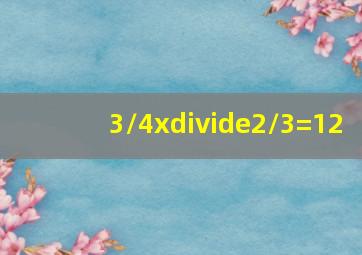 3/4x÷2/3=12