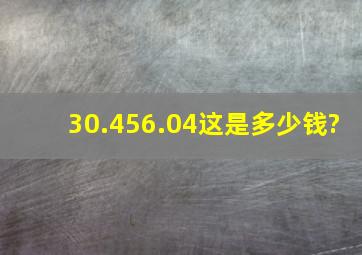 30.456.04这是多少钱?