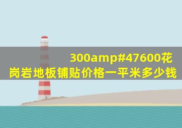 300/600花岗岩地板铺贴价格一平米多少钱