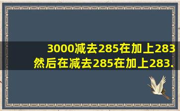 3000减去285在加上283然后在减去285在加上283...请问这样下去需要...