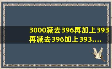 3000减去396再加上393,再减去396加上393.....这样下去当结果为0时...