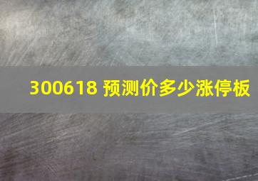 300618 预测价多少涨停板