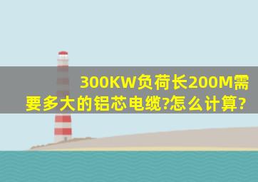 300KW负荷,长200M,需要多大的铝芯电缆?怎么计算?