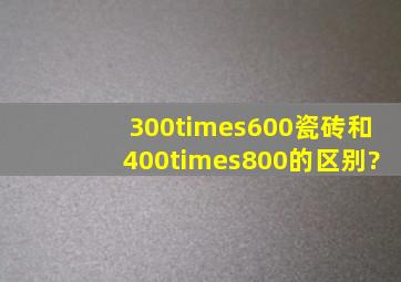 300×600瓷砖和400×800的区别?