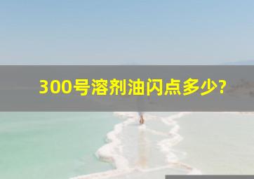 300号溶剂油闪点多少?